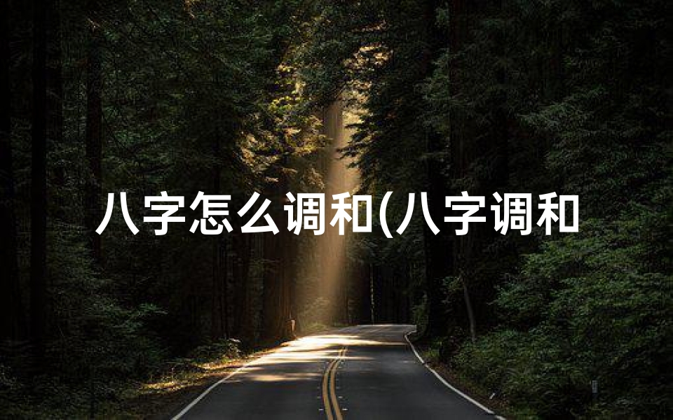 八字怎么调和(八字调和法三命通会:揭秘命运奥秘的智慧之门)