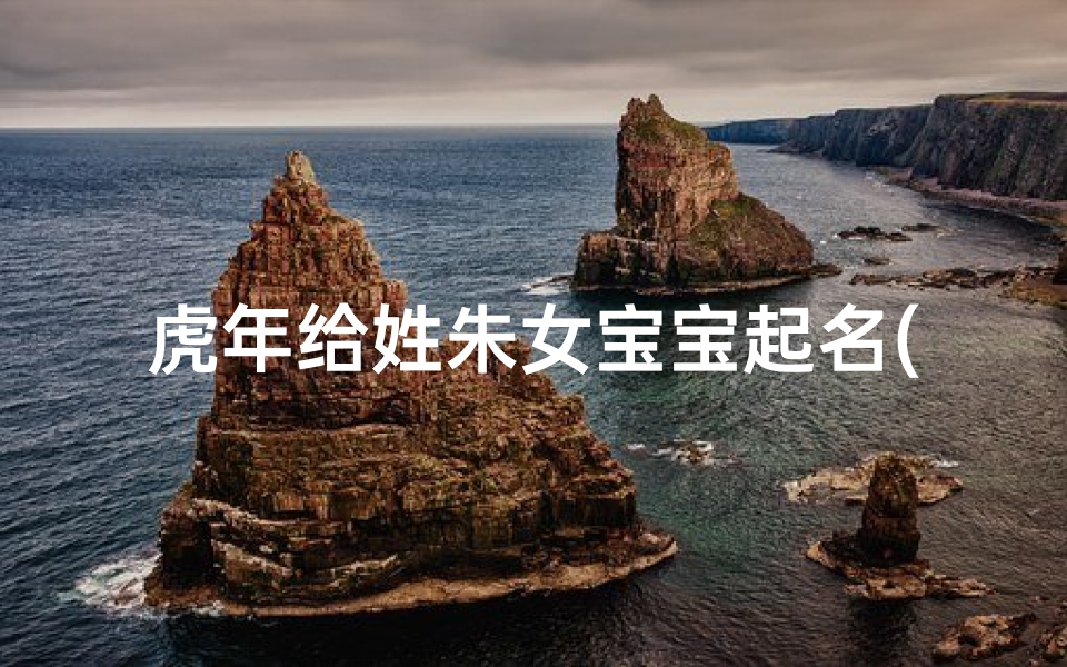 虎年给姓朱女宝宝起名(姓朱女性小孩名字大全)