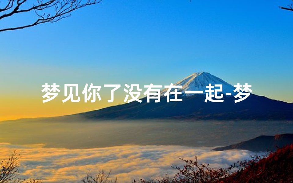 梦见你了没有在一起-梦到还没在一起的人分手了是什么征兆