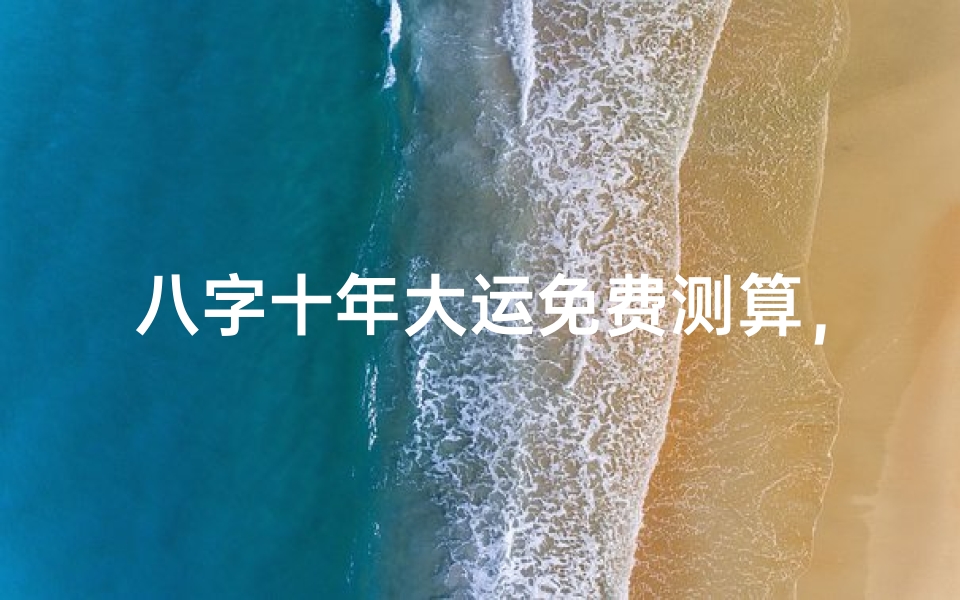 八字十年大运免费测算,掌握未来运势变化的关键
