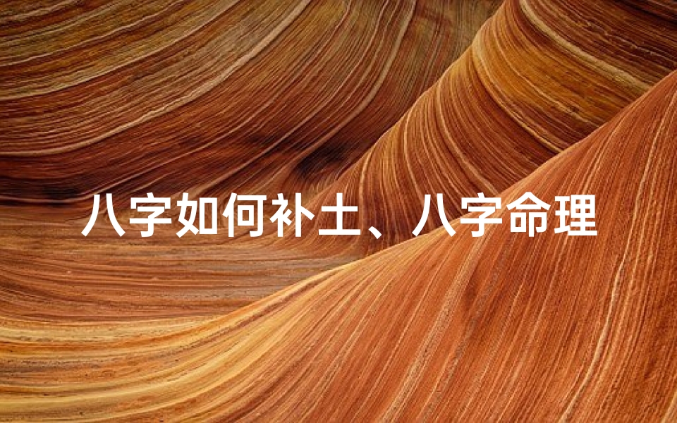 八字如何补土、八字命理补土之道:揭秘土旺者的养生秘诀