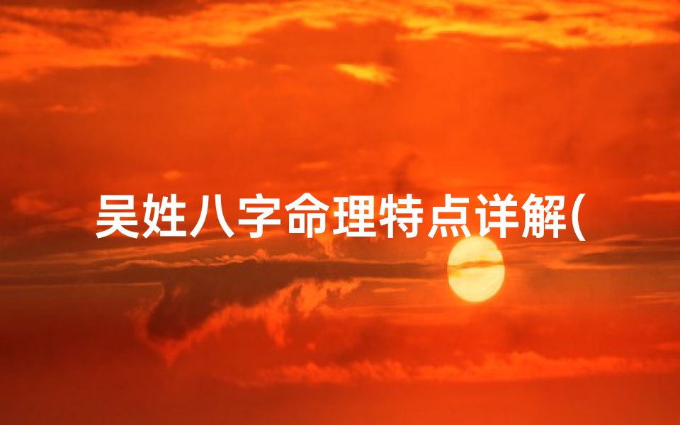 吴姓八字命理特点详解(吴姓新生男孩算八字测五行)