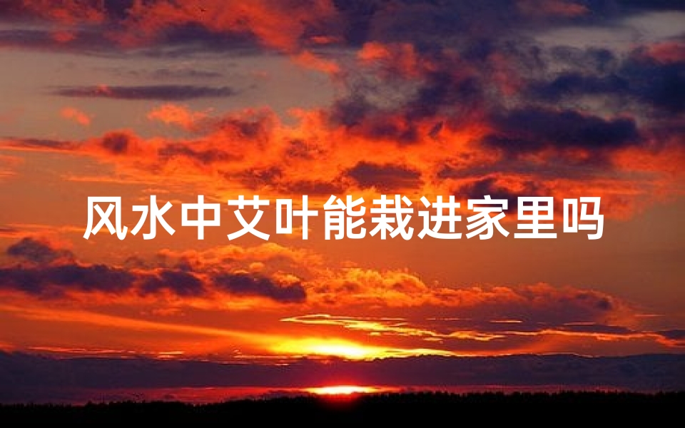 风水中艾叶能栽进家里吗,艾叶能不能种家里
