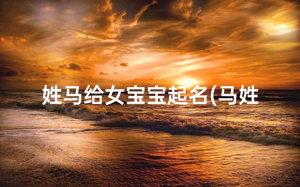 姓马给女宝宝起名(马姓女孩名字大全)