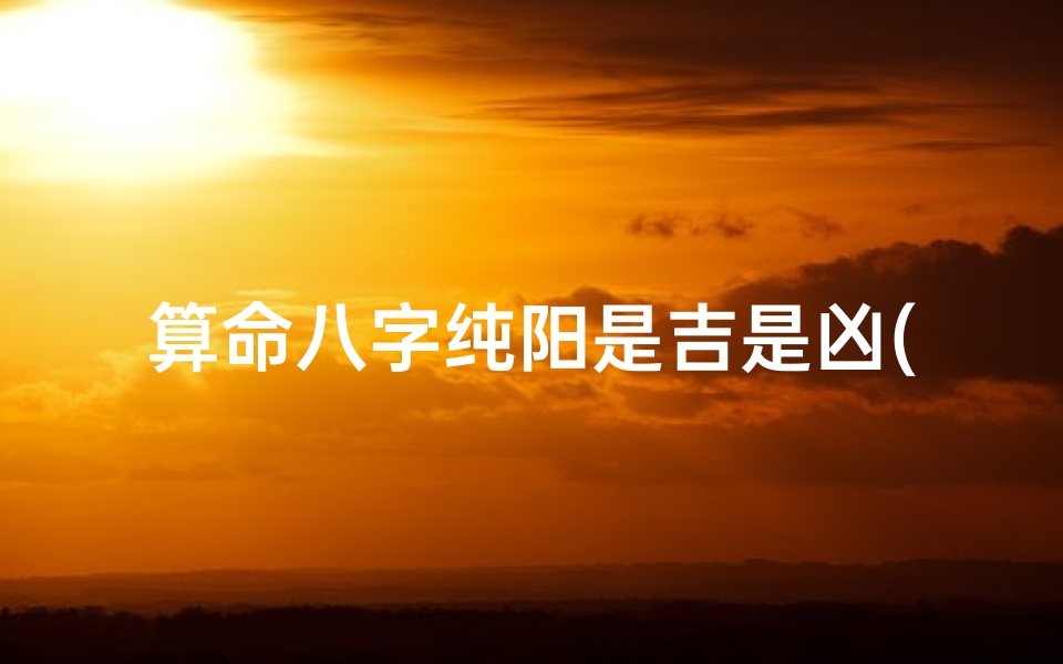 算命八字纯阳是吉是凶(八字全阳)