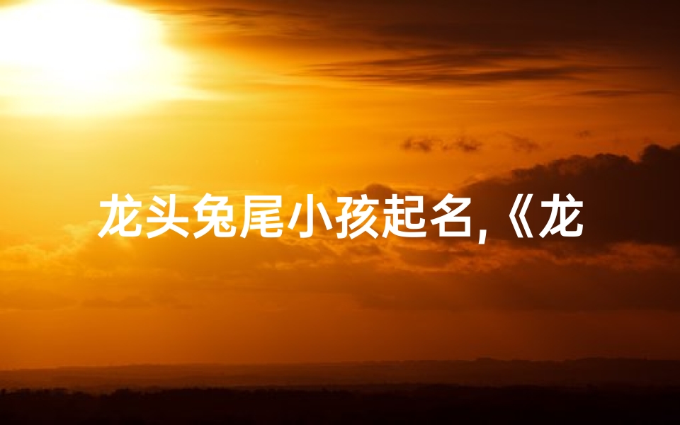 龙头兔尾小孩起名,《龙头兔尾奇童传奇》