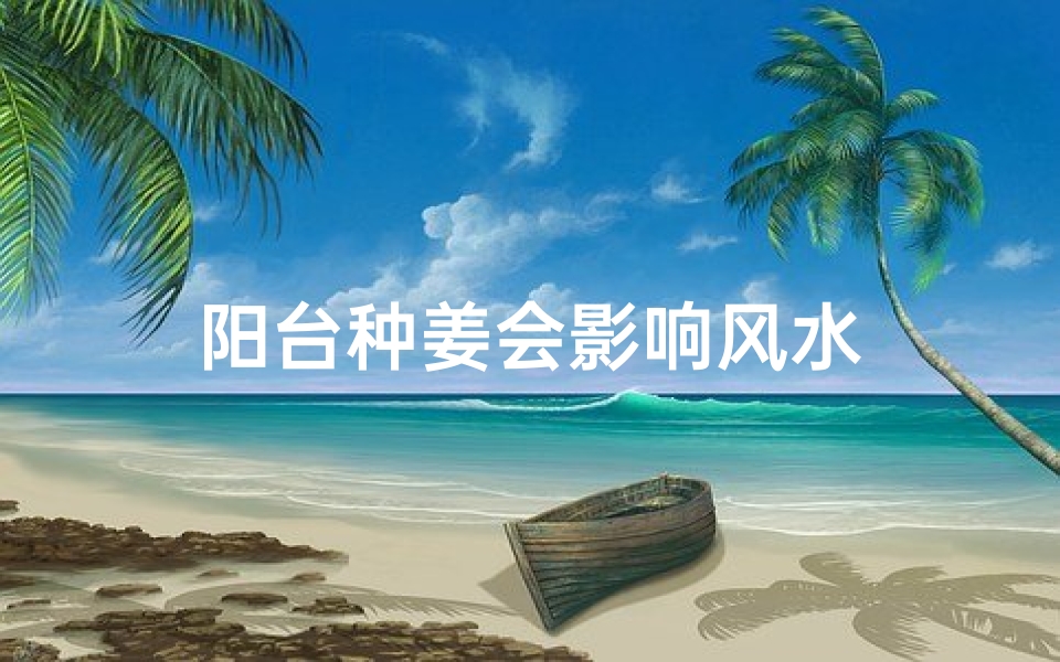 阳台种姜会影响风水-海瑞算卦网