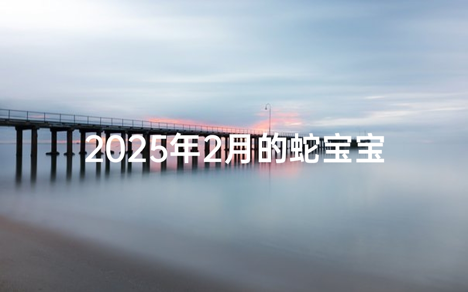 2025年2月的蛇宝宝取名、2025年2月蛇宝宝,吉祥如意好名字