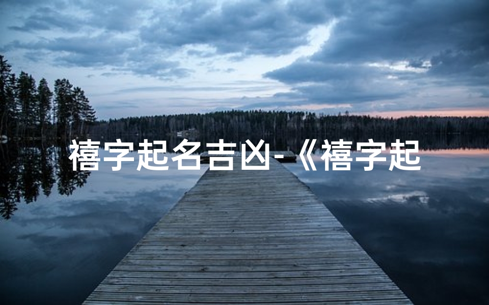 禧字起名吉凶-《禧字起名吉凶解析:吉祥如意之选》