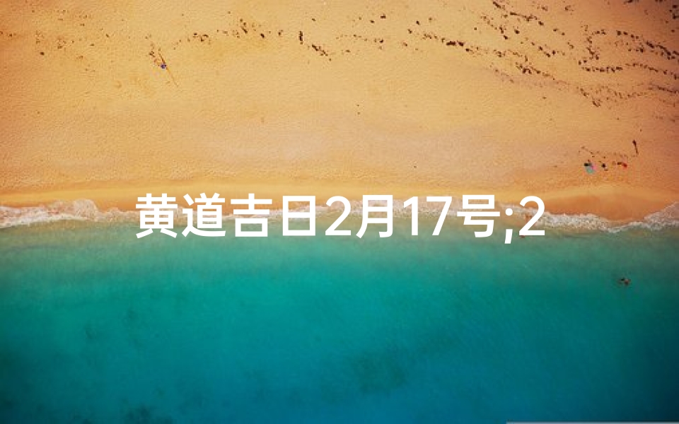 黄道吉日2月17号;2月17日黄历吉日查询
