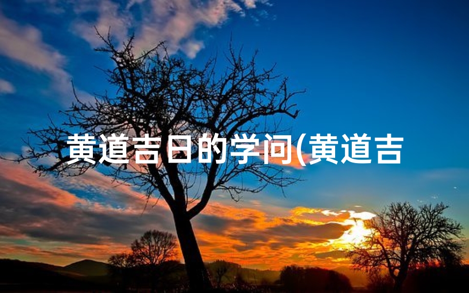 黄道吉日的学问(黄道吉日科学解释)