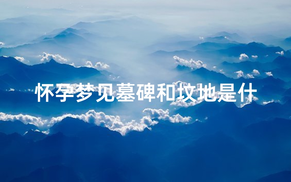 怀孕梦见墓碑和坟地是什么意思、怀孕梦见墓碑和坟地是什么意思周公解梦