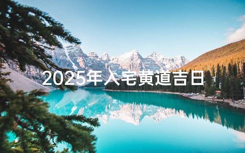 2025年入宅黄道吉日一览表,乔迁择日必看的老黄历宜忌