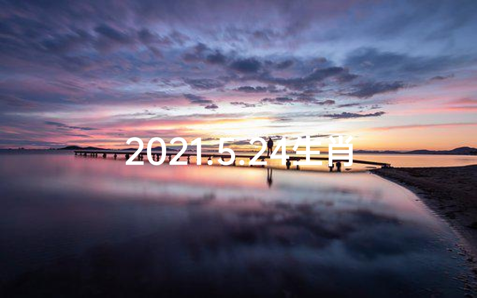 2021.5.24生肖运势,5月24日生肖运势大吉:今日吉星高照,好运连连