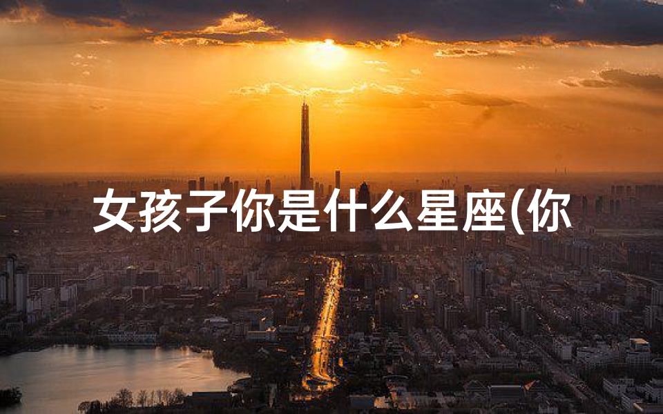 女孩子你是什么星座(你是什么座的撩妹回复)