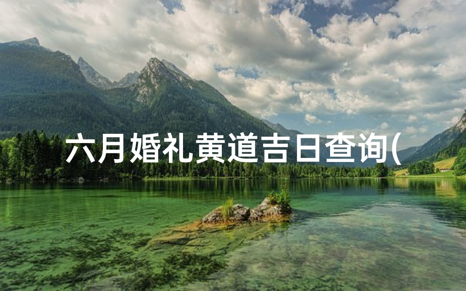 六月婚礼黄道吉日查询(6月份的结婚黄道吉日)