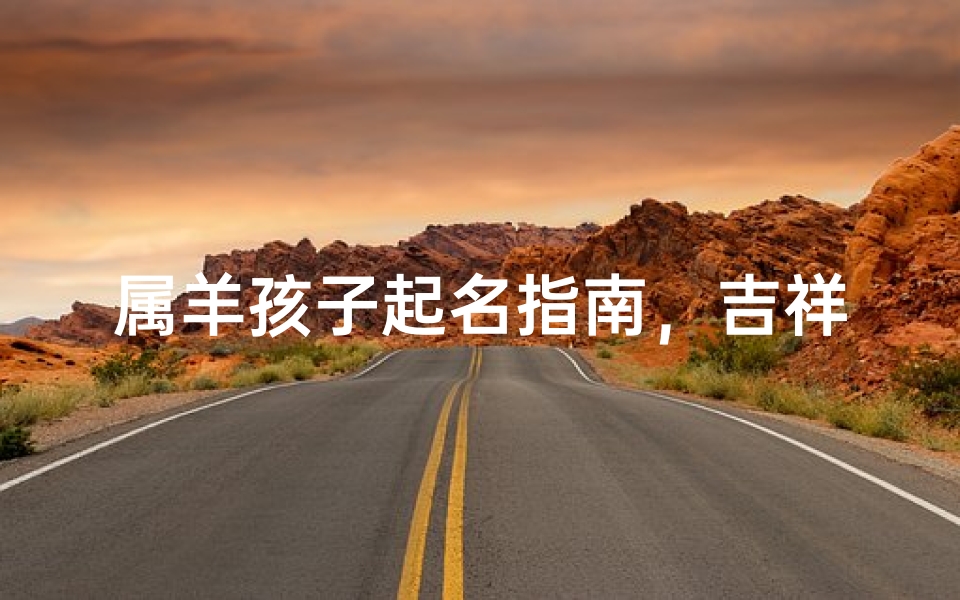 属羊孩子起名指南,吉祥、寓意深远的名字推荐与取名技巧解析