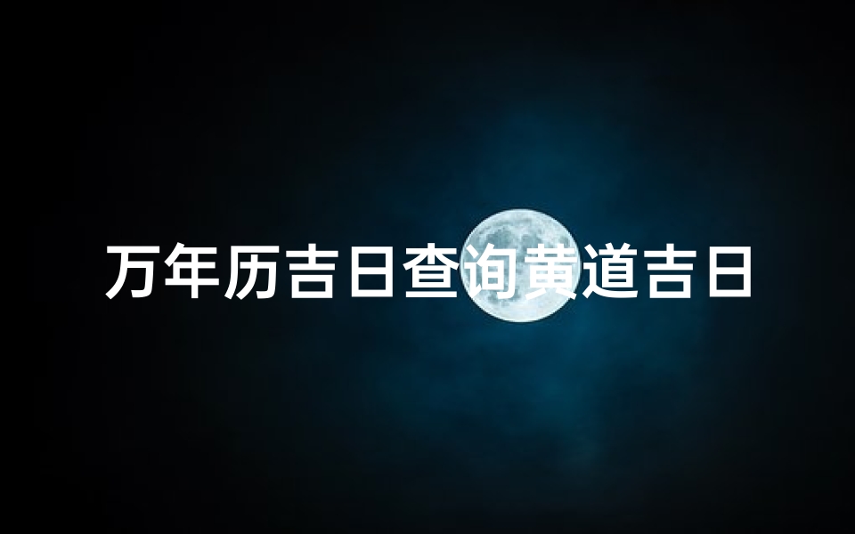 万年历吉日查询黄道吉日(万年历吉日吉时查询)