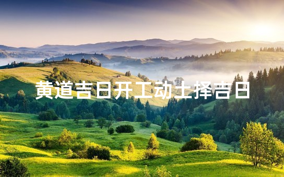 黄道吉日开工动土择吉日历,黄道吉日开工动土,启航新篇章