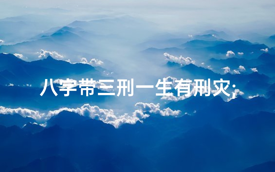 八字带三刑一生有刑灾;八字带三刑命都不好,命运多舛解析揭秘