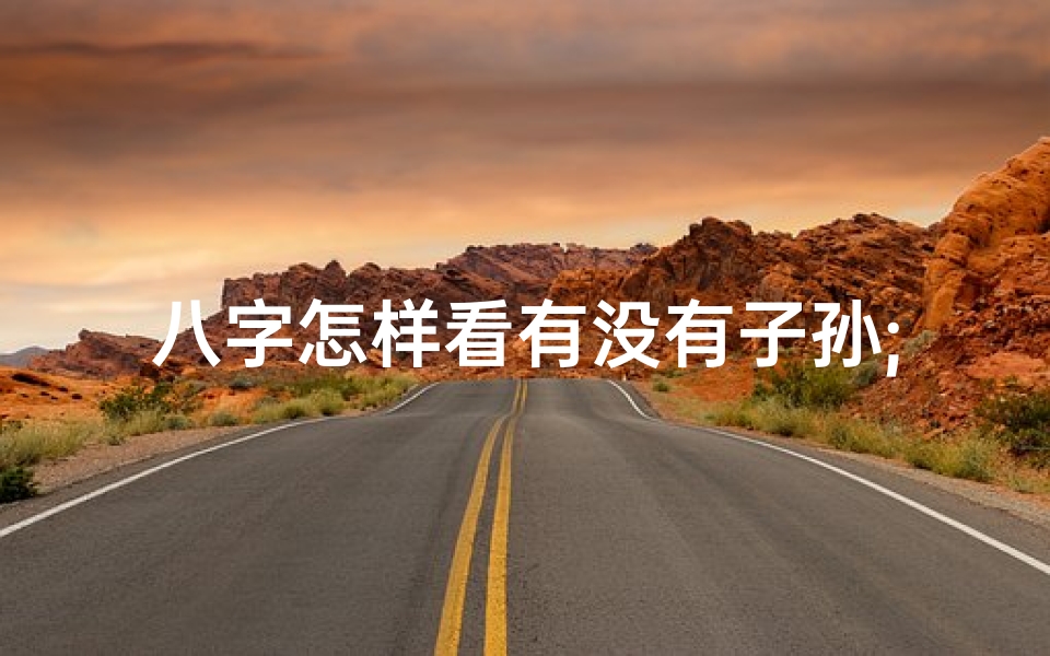 八字怎样看有没有子孙;八字揭秘:如何判断有无子嗣命格