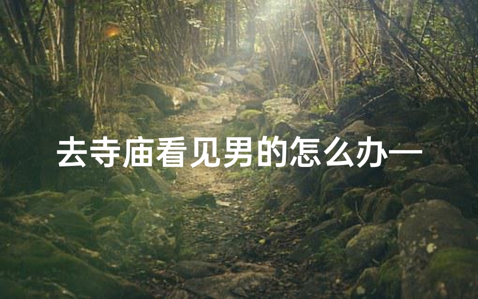 去寺庙看见男的怎么办—寺庙偶遇男性,如何应对?
