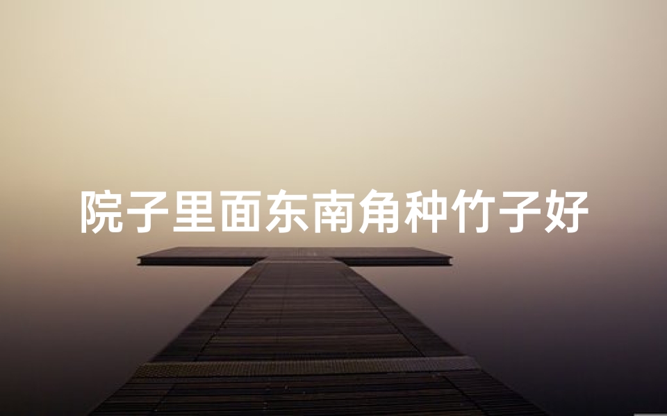 院子里面东南角种竹子好不好,院内东边种竹子风水解析:吉凶与宜忌