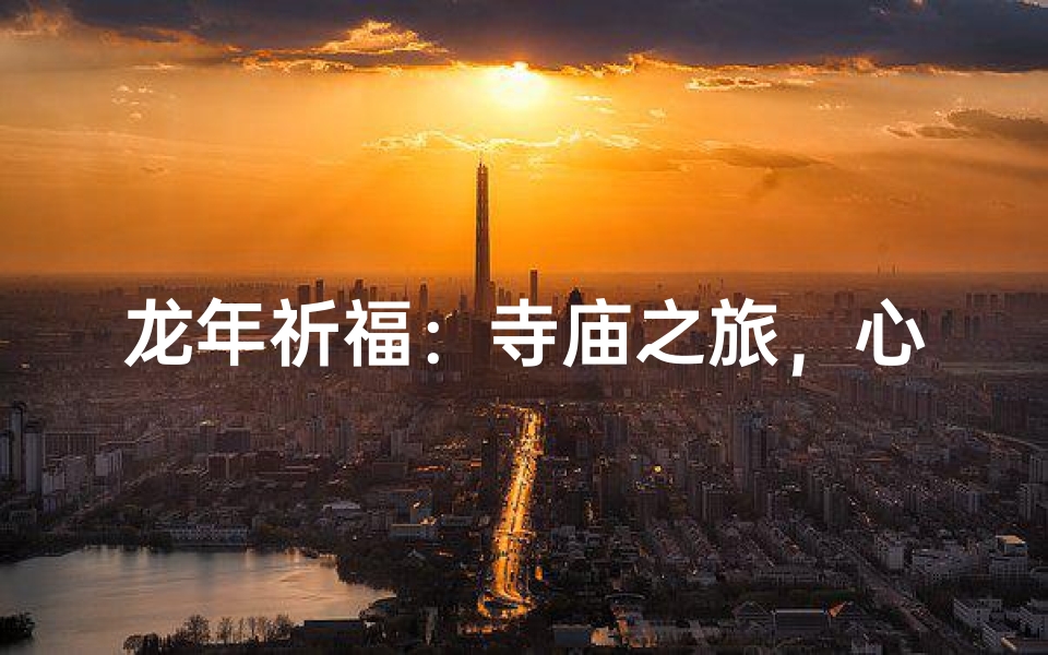 龙年祈福:寺庙之旅,心灵净化之旅