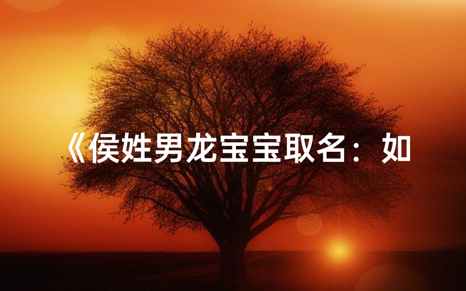 《侯姓男龙宝宝取名:如何挑选吉祥好名》