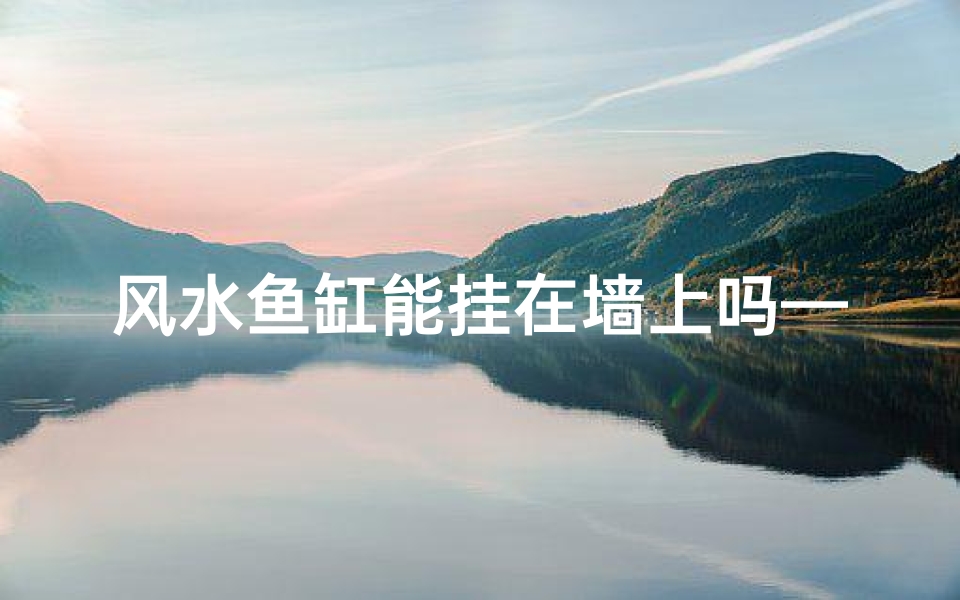 风水鱼缸能挂在墙上吗—风水鱼缸挂墙可行吗?家居风水布局新选择