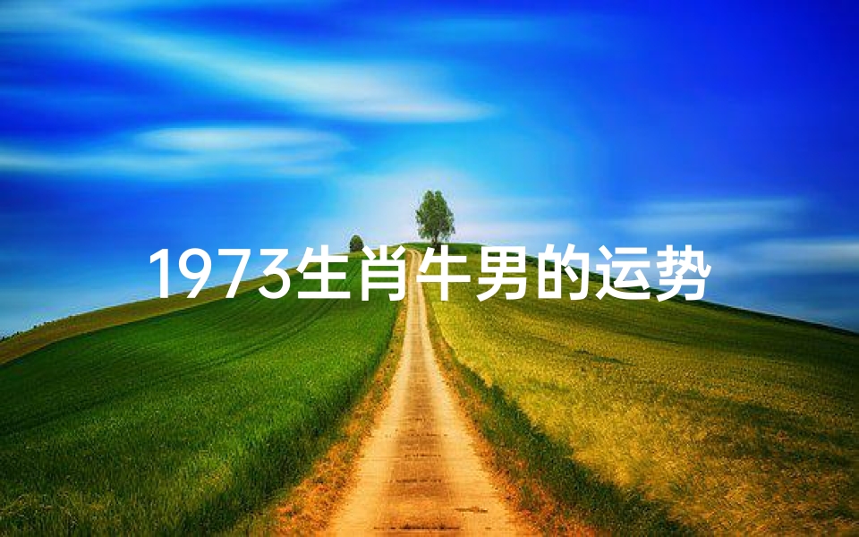 1973生肖牛男的运势-1973生肖牛男的运势如何