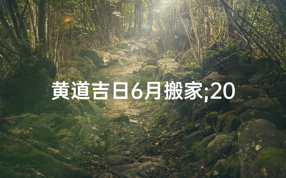 黄道吉日6月搬家;2021黄历6月搬家黄道吉日
