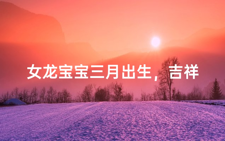 女龙宝宝三月出生,吉祥如意的名字推荐