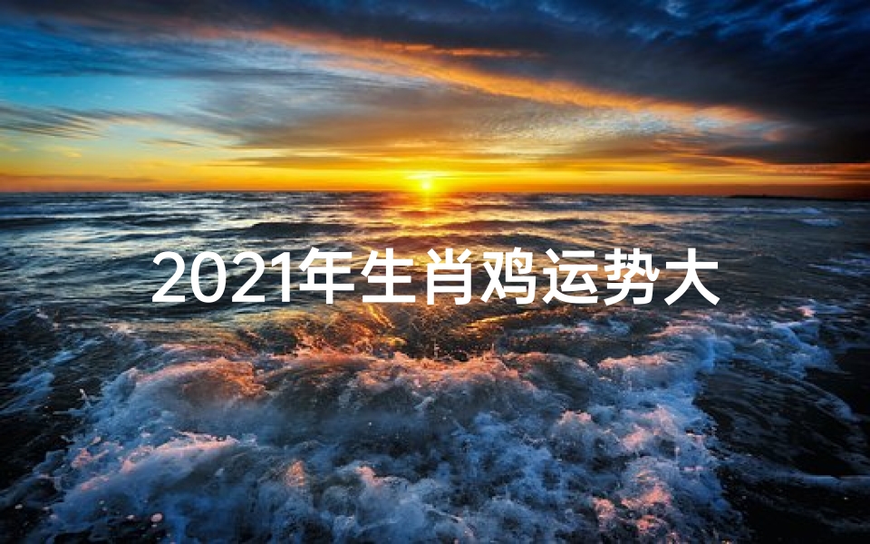 2021年生肖鸡运势大揭秘:飞跃腾达之年