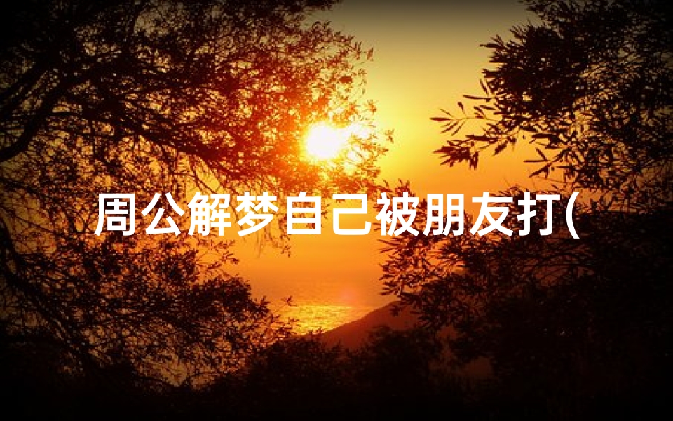 周公解梦自己被朋友打(梦见朋友找人打我的预兆)