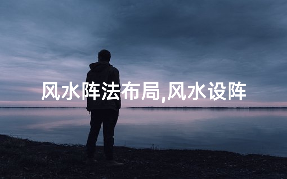 风水阵法布局,风水设阵必用镇物?揭秘风水阵法核心秘密