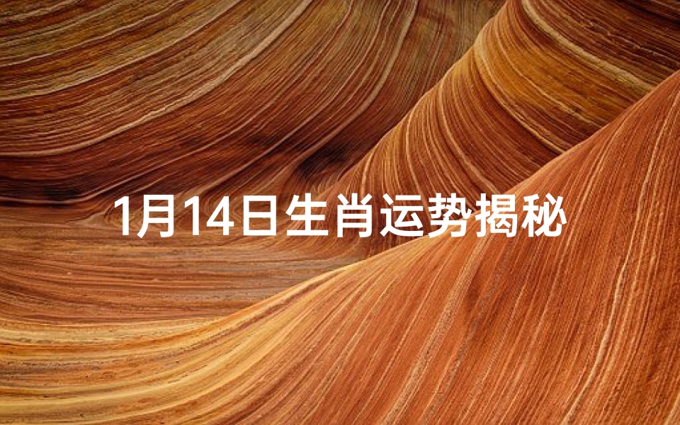 1月14日生肖运势揭秘:运势飙升,吉星高照