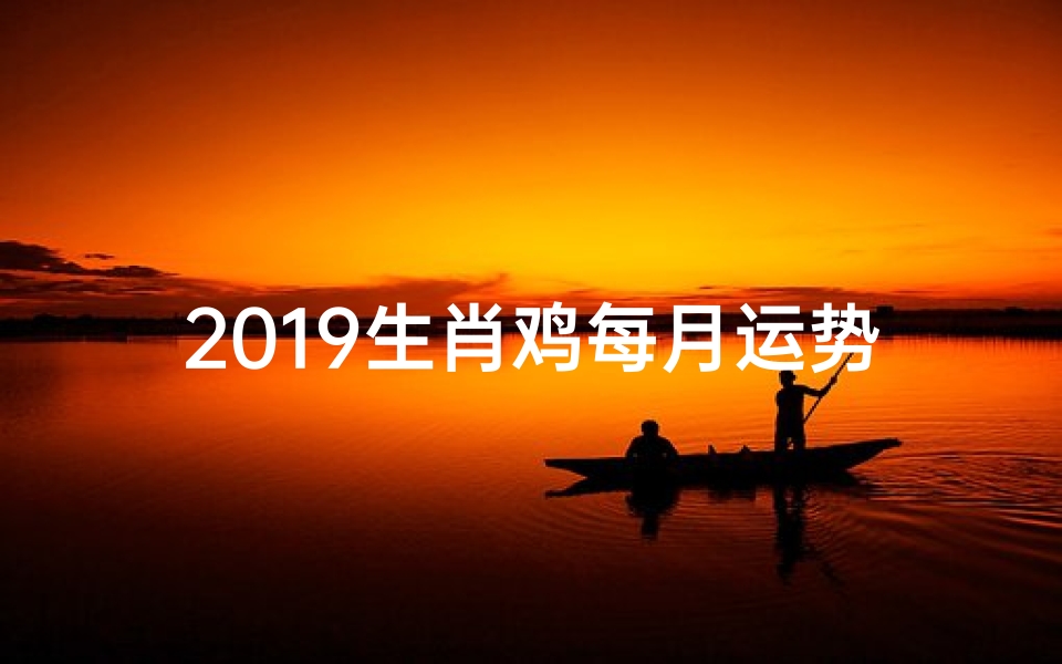 2019生肖鸡每月运势、2019鸡年每月运势揭秘:运势起伏大揭秘