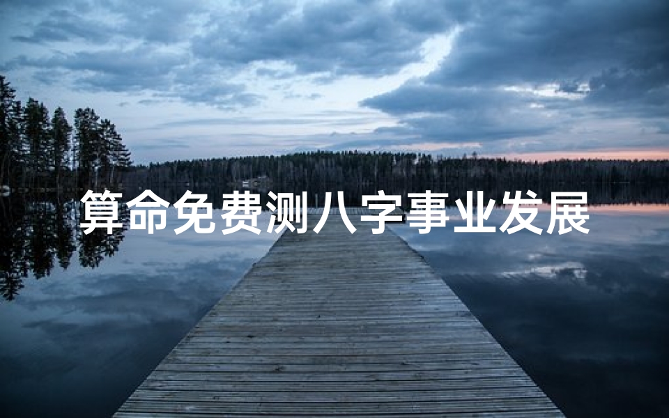 算命免费测八字事业发展(免费测命运和财运婚姻事业,八字测命运,婚姻,事业)