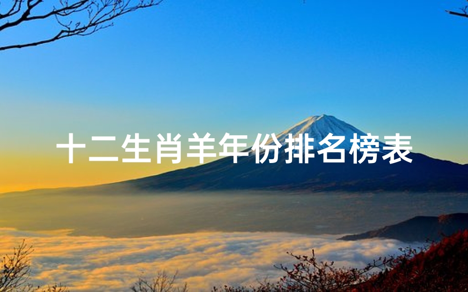 十二生肖羊年份排名榜表(生肖羊出生年份,生肖羊是哪几年出生)