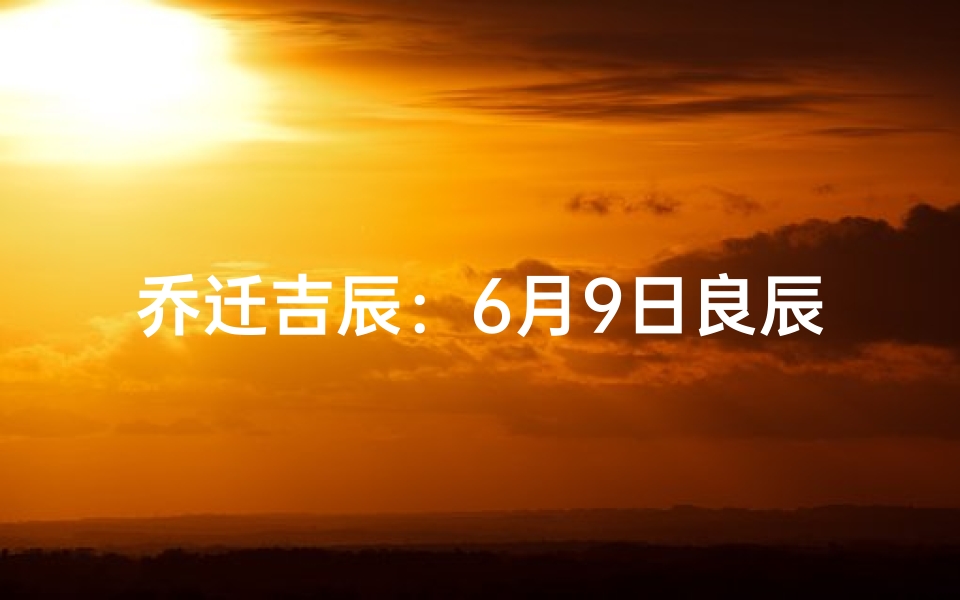 乔迁吉辰:6月9日良辰吉日,家门兴旺吉祥
