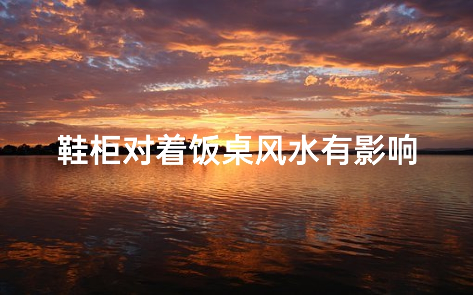 鞋柜对着饭桌风水有影响吗;鞋柜饭桌风水影响揭秘:家居布局禁忌大公开
