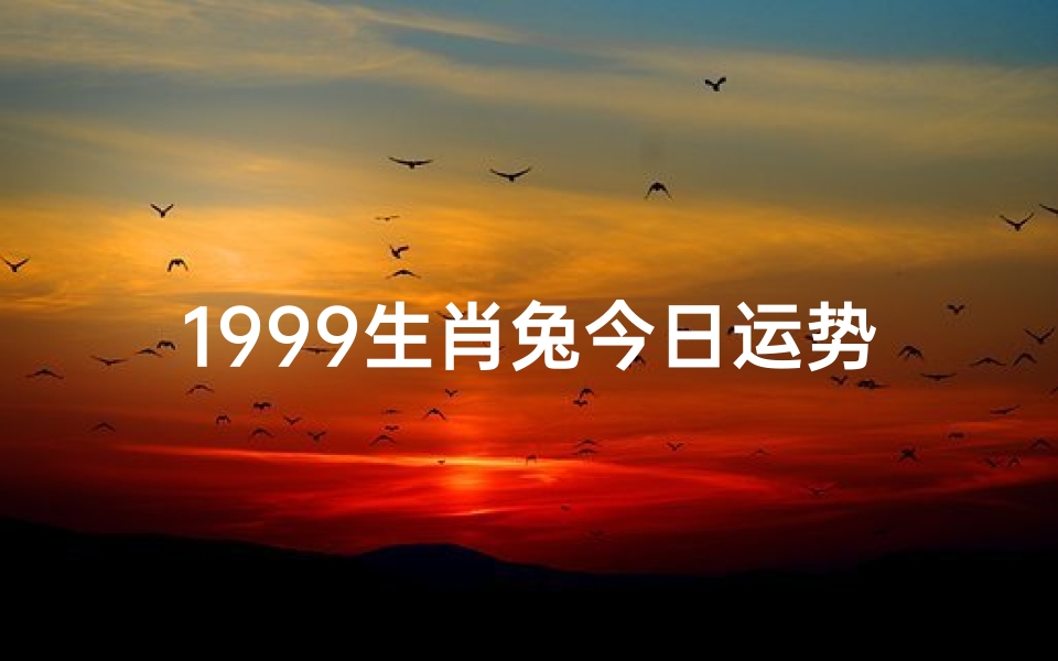 1999生肖兔今日运势查询、1999年属兔今日运势:好运连连,吉星高照