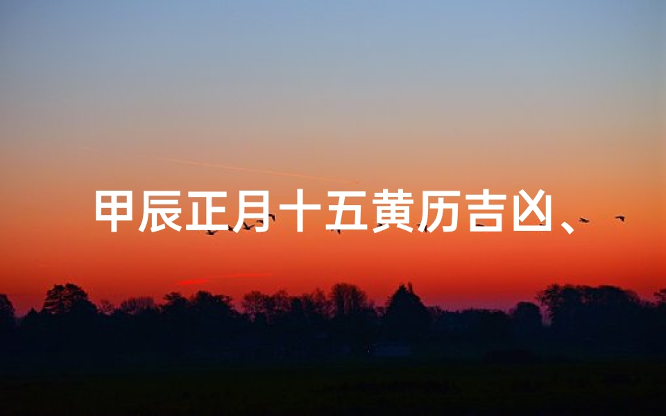 甲辰正月十五黄历吉凶、甲辰日是每月哪一天