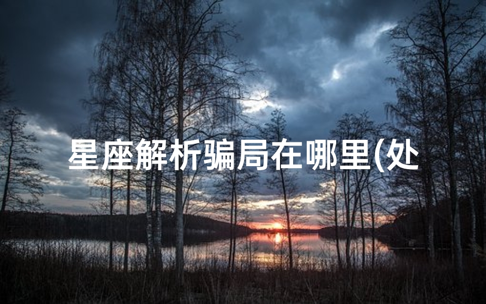 星座解析骗局在哪里(处女座爱情骗局的阶段有哪几个阶段,你知道吗 )