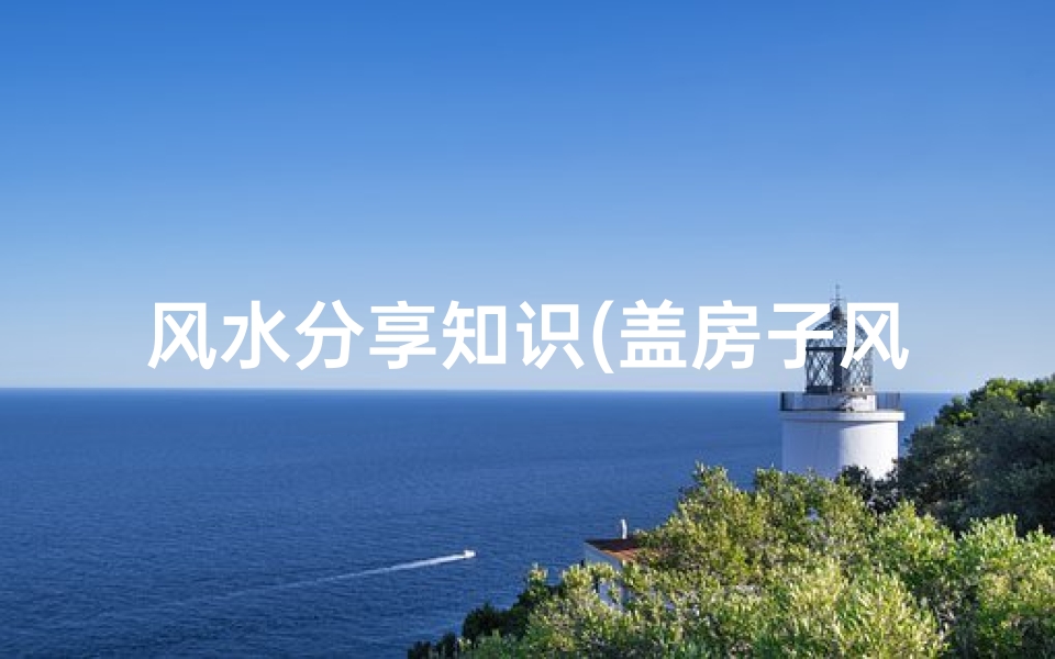 风水分享知识(盖房子风水禁忌经验知识分享)