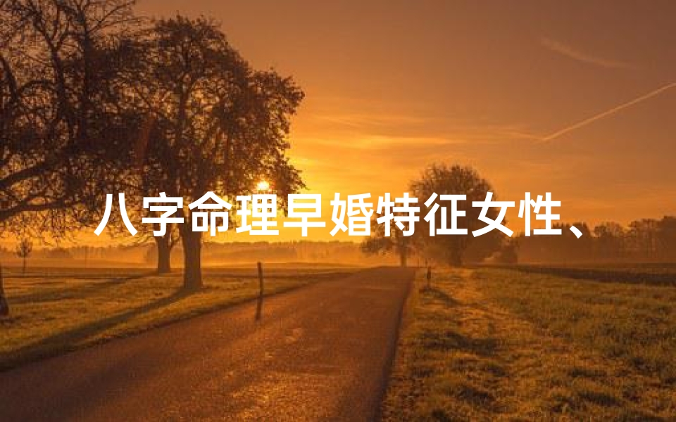 八字命理早婚特征女性、八字命理揭秘:早婚女性的独特特征