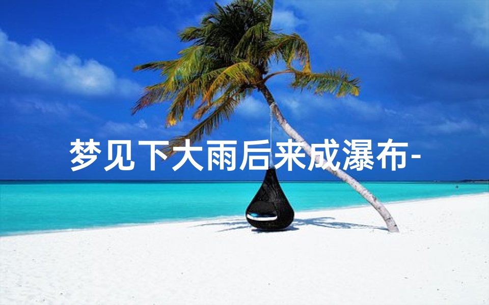 梦见下大雨后来成瀑布-梦见下大雨后来成瀑布了