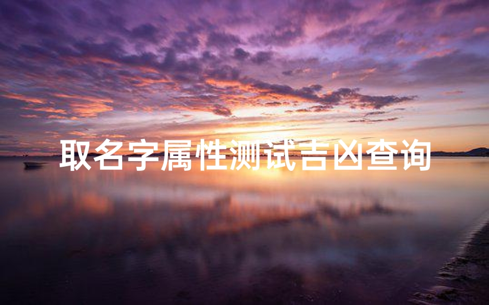 取名字属性测试吉凶查询(测试姓名吉凶,测名字吉凶)