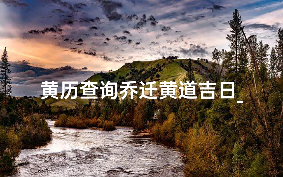 黄历查询乔迁黄道吉日_老黄历乔迁新居黄道吉日